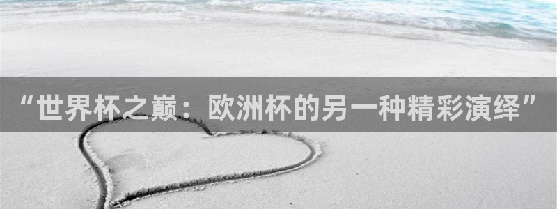 世界杯时间：“世界杯之巅：欧洲杯的另一种精彩演绎”